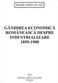 Title: Gandirea economica romaneasca despre industrializare, Author: Radu-Dan Vlad