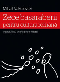 Title: Zece basarabeni pentru cultura româna (interviuri cu tinerii dintre milenii), Author: Mihail Vakulovski