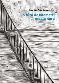 Title: O suta de kilometri mai la nord, Author: Lucia Cuciureanu