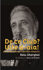 Title: De ce Club? Uite de-aia! (sau viata unui om aproape obisnuit) Relu Gherghel in dialog cu Nelu Stratone, Author: Gherghel Relu