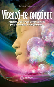 Title: Visează-te conștient. Visarea lucidă și yoga visului tibetană pentru revelație și transformare, Author: B. Alan Wallace