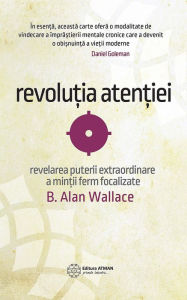 Title: Revoluția atenției: Revelarea puterii extraordinare a minții ferm focalizate, Author: B. Alan Wallace