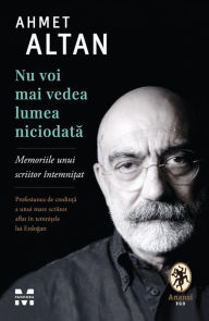 Title: Nu voi mai vedea lumea niciodata: Memoriile unui scriitor intemnitat, Author: Ahmet Altan
