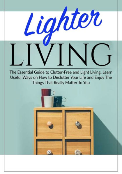 Lighter Living: The Essential Guide To Clutter-Free and Light Living , Learn Useful Ways on How Declutter Your Life Enjoy Things That Really Matter You