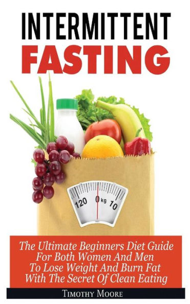 Intermittent Fasting: The Ultimate Beginners Diet Guide For Both Women And Men To Lose Weight Burn Fat With Secret Of Clean Eating