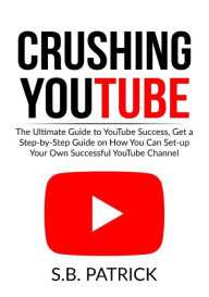 Title: Crushing YouTube: The Ultimate Guide to Youtube Success, Get a Step-by-Step Guide on How You Can Set-up Your Own Successful Youtube Channel, Author: S B Patrick