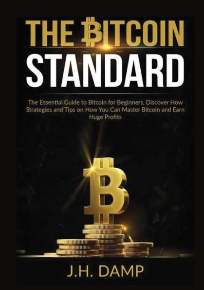 The Bitcoin Standard: The Essential Guide to Bitcoin for Beginners, Discover How Strategies and Tips on How You Can Master Bitcoin and Earn Huge Profits