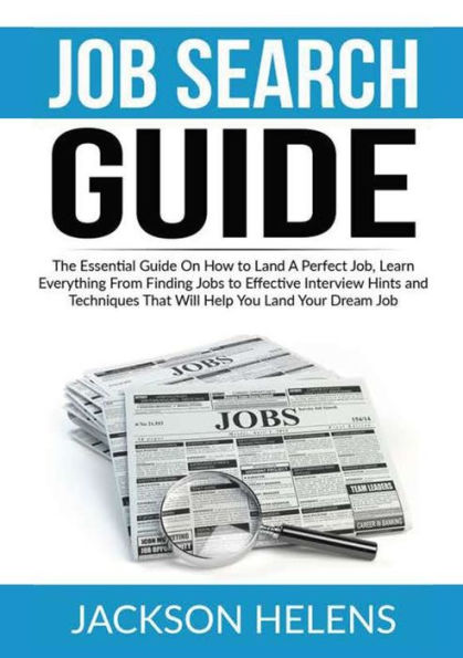 Job Search Guide: The Essential Guide On How to Land A Perfect Job, Learn Everything From Finding Jobs Effective Interview Hints and Techniques That Will Help You Your Dream