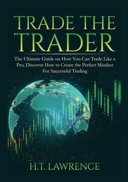 Trade the Trader: The Ultimate Guide on How You Can Trade Like a Pro, Discover How to Create the Perfect Mindset For Successful Trading