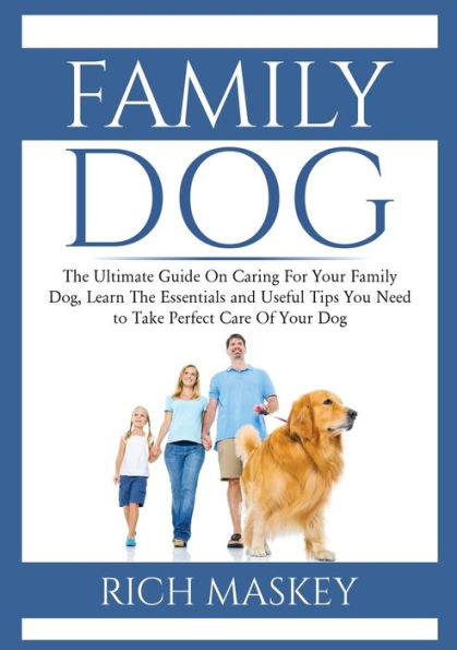 Family Dog: The Ultimate Guide On Caring For Your Family Dog, Learn The Essentials and Useful Tips You Need to Take Perfect Care Of Your Dog