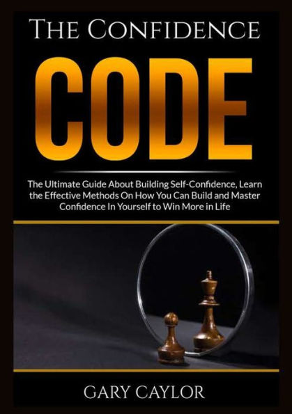 the Confidence Code: Ultimate Guide About Building Self-Confidence, Learn Effective Methods On How You Can Build and Master Yourself to Win More Life