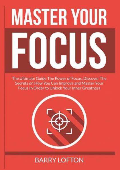 Master Your Focus: The Ultimate Guide Power of Focus, Discover Secrets on How You Can Improve and Focus Order to Unlock Inner Greatness