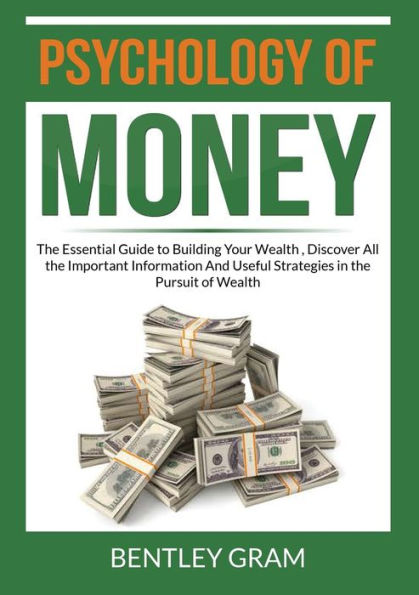 Psychology of Money: the Essential Guide to Building Your Wealth, Discover All Important Information And Useful Strategies Pursuit Wealth