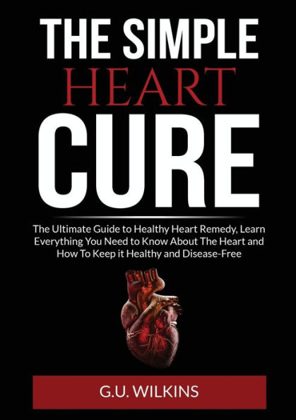 The Simple Heart Cure: Ultimate Guide To Healthy Remedy, Learn Everything You Need Know About and How Keep it Disease-Free