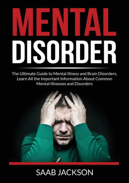 Mental Disorder: The Ultimate Guide to Mental Illness and Brain Disorders, Learn All the Important Information About Common Mental Illnesses and Disorders