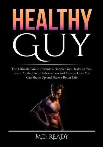 Healthy Guy: the Ultimate Guide Towards a Happier and Healthier You, Learn All Useful Information Tips on How You Can Shape Up Have Better Life