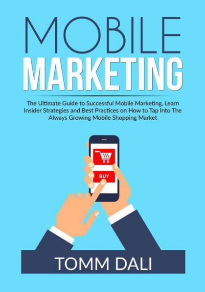 Mobile Marketing: The Ultimate Guide to Successful Marketing, Learn Insider Strategies and Best Practices on How Tap Into Always Growing Shopping Market
