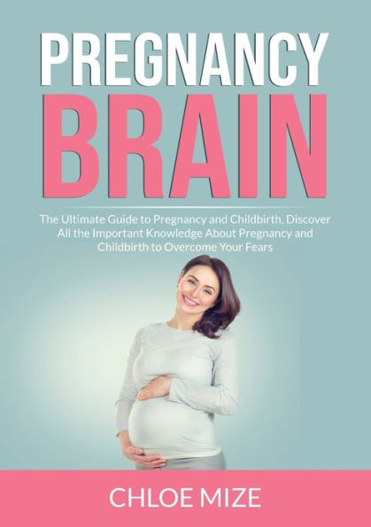 Pregnancy Brain: the Ultimate Guide to and Childbirth, Discover All Important Knowledge About Childbirth Overcome Your Fears