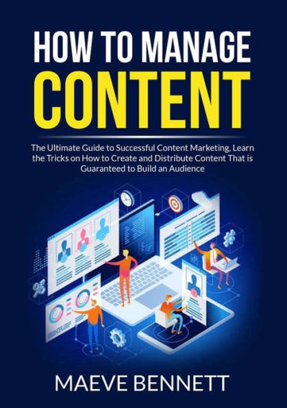 How to Manage Content: the Ultimate Guide Successful Content Marketing, Learn Tricks on Create and Distribute That is Guaranteed Build an Audience