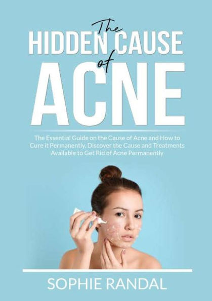 the Hidden Cause of Acne: Essential Guide on Acne and How to Cure it Permanently, Discover Treatments Available Get Rid Permanently