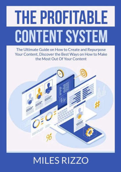 the Profitable Content System: Ultimate Guide on How to Create and Repurpose Your Content, Discover Best Ways Make Most Out Of
