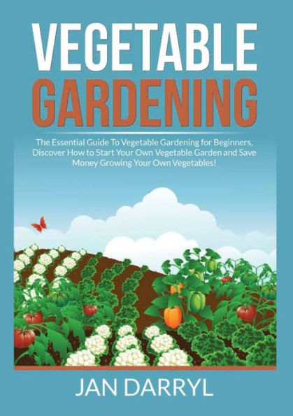 Vegetable Gardening: The Essential Guide to Gardening for Beginners, Discover How Start Your Own Garden and Save Money Growing Vegetables!