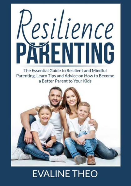 Resilience Parenting: The Essential Guide to Resilient and Mindful Parenting, Learn Tips Advice on How Become a Better Parent Your Kids