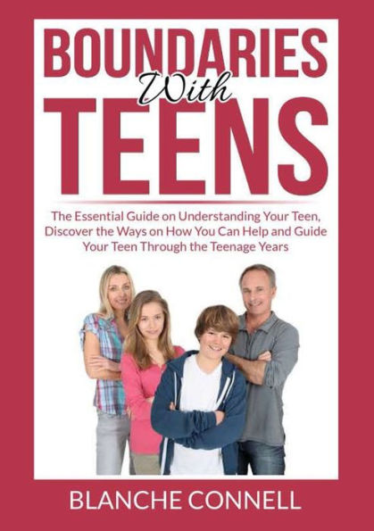 Boundaries With Teens: the Essential Guide on Understanding Your Teen, Discover Ways How You Can Help and Teen Through Teenage Years