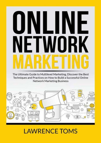 Online Network Marketing: the Ultimate Guide to Multilevel Marketing, Discover Best Techniques and Practices on How Build a Successful Marketing Business