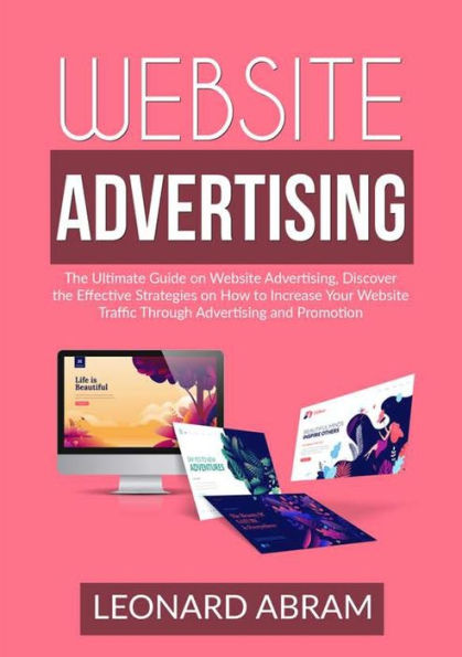 Website Advertising: the Ultimate Guide on Advertising, Discover Effective Strategies How to Increase Your Traffic Through Advertising and Promotion