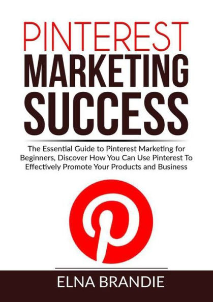 Pinterest Marketing Success: The Essential Guide To for Beginners, Discover How You Can Use Effectively Promote Your Products and Business
