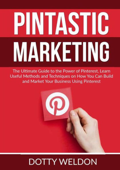 Pintastic Marketing: the Ultimate Guide to Power of Pinterest, Learn Useful Methods and Techniques on How You Can Build Market Your Business Using Pinterest