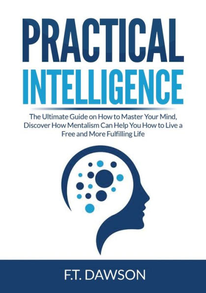 Practical Intelligence: The Ultimate Guide on How to Master Your Mind, Discover Mentalism Can Help You Live a Free and More Fulfilling Life