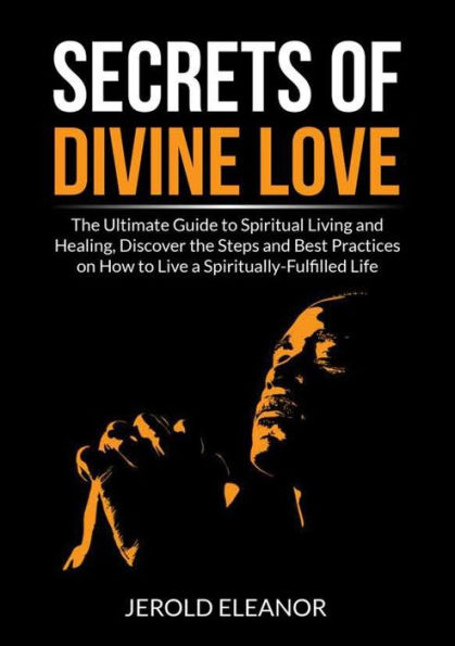 Secrets of Divine Love: the Ultimate Guide to Spiritual Living and Healing, Discover Steps Best Practices on How Live a Spiritually-Fulfilled Life