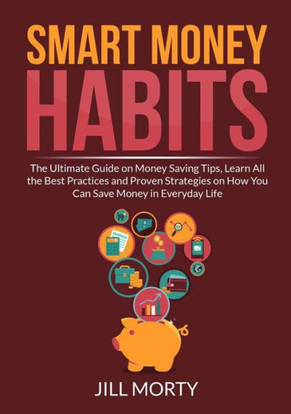Smart Money Habits: the Ultimate Guide on Saving Tips, Learn All Best Practices and Proven Strategies How You Can Save Everyday Life