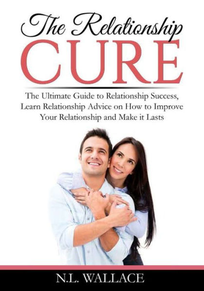 The Relationship Cure: Ultimate Guide to Success, Learn Advice on How Improve Your and Make it Lasts