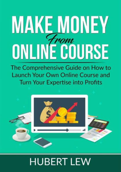 Make Money From Online Course: The Comprehensive Guide on How to Launch Your Own Course and Turn Expertise into Profits