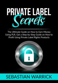 Title: Private Label Secrets: The Ultimate Guide on How to Earn Money Using PLR, Get a Step-by-Step Guide on How to Profit Using Private Label Rights Products, Author: Sebastian Warrick