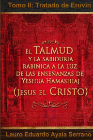 Title: El Talmud y la SabidurÃ¯Â¿Â½a RabÃ¯Â¿Â½nica a la luz de las EnseÃ¯Â¿Â½anzas de Yeshua Hamashiaj, JesÃ¯Â¿Â½s el Cristo: Tomo II: Tratado de Eruvin, Author: Lauro Eduardo Ayala Serrano