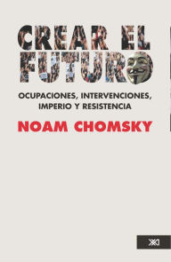 Title: Crear el futuro: Ocupaciones, intervenciones, imperio y resistencia, Author: Noam Chomsky