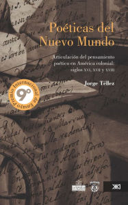 Title: Poéticas del nuevo mundo: Articulación del pensamiento poético en América colonial: siglos xvi, xvii y xviii, Author: Jorge Téllez