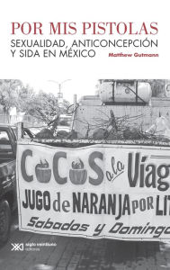 Title: Por mis pistolas: Sexualidad, anticoncepción y sida en México, Author: Matthew Gutmann