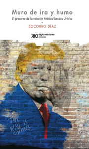 Title: Muro de ira y humo: El presente de la relación México-Estados Unidos, Author: Socorro Díaz
