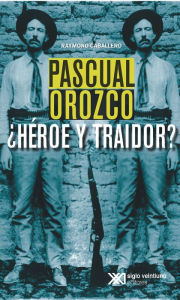 Title: Pascual Orozco, ¿Héroe y traidor?, Author: Raymond Caballero
