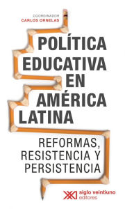 Title: Política educativa en América Latina: Reformas, resistencia y persistencia, Author: Carlos Ornelas
