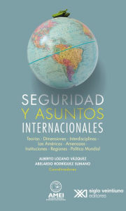 Title: Seguridad y asuntos internacionales: Teorías, dimensiones, interdisciplinas, las américas, amenazas, instituciones, regiones y política mundiales, Author: Alberto Lozano Vázquez