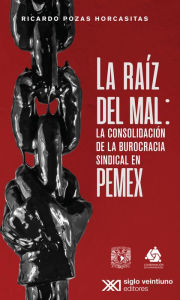 Title: La raíz del mal: La consolidación de la burocracia sindical en Pemex, Author: Ricardo Pozas