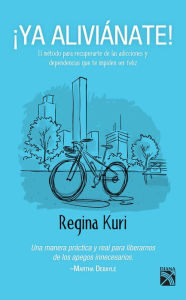 Title: Ya aliviánate!: El método para recuperarte de las adicciones y dependencias que te impiden ser feliz, Author: Regina Kuri Salas