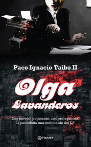 Title: Olga Lavanderos: Dos novelas policiacas, una protagonista: la periodista más indomable del DF, Author: Paco Ignacio Taibo II