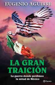 Title: La gran traición: La guerra donde perdimos la mitad de México, Author: Eugenio Aguirre